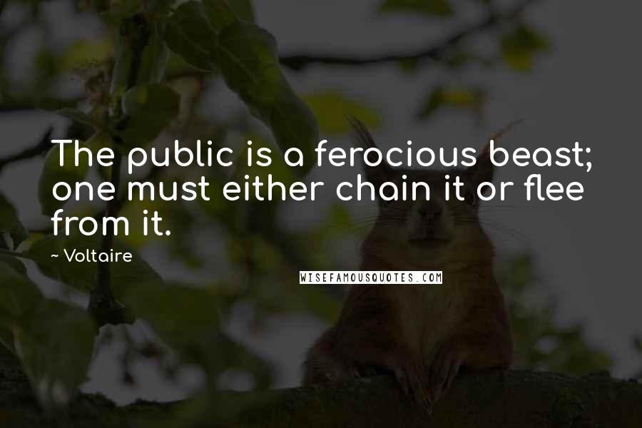 Voltaire Quotes: The public is a ferocious beast; one must either chain it or flee from it.