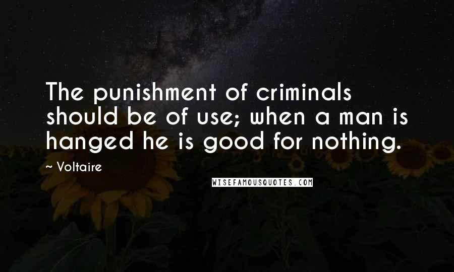 Voltaire Quotes: The punishment of criminals should be of use; when a man is hanged he is good for nothing.