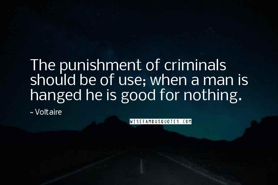 Voltaire Quotes: The punishment of criminals should be of use; when a man is hanged he is good for nothing.