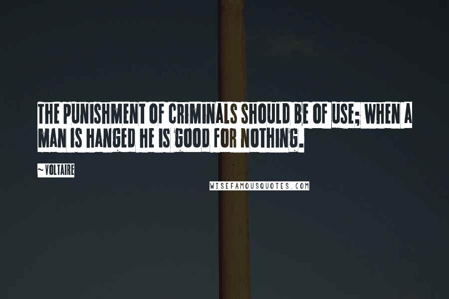 Voltaire Quotes: The punishment of criminals should be of use; when a man is hanged he is good for nothing.
