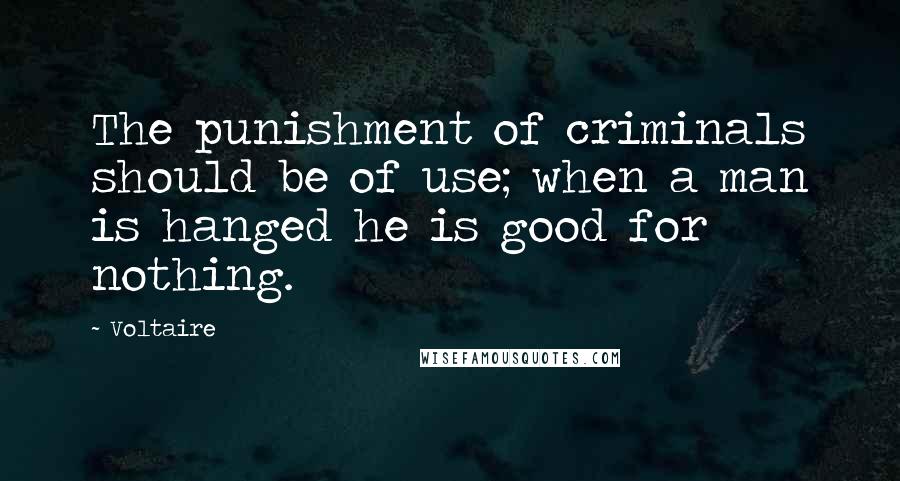 Voltaire Quotes: The punishment of criminals should be of use; when a man is hanged he is good for nothing.