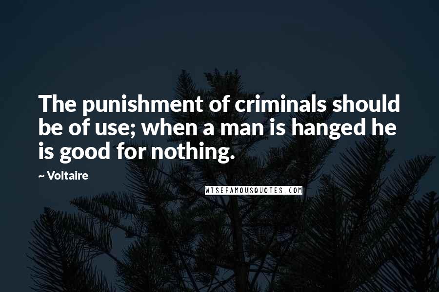 Voltaire Quotes: The punishment of criminals should be of use; when a man is hanged he is good for nothing.