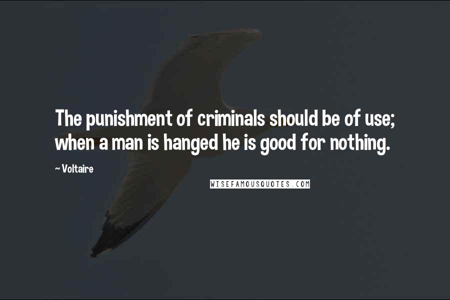 Voltaire Quotes: The punishment of criminals should be of use; when a man is hanged he is good for nothing.