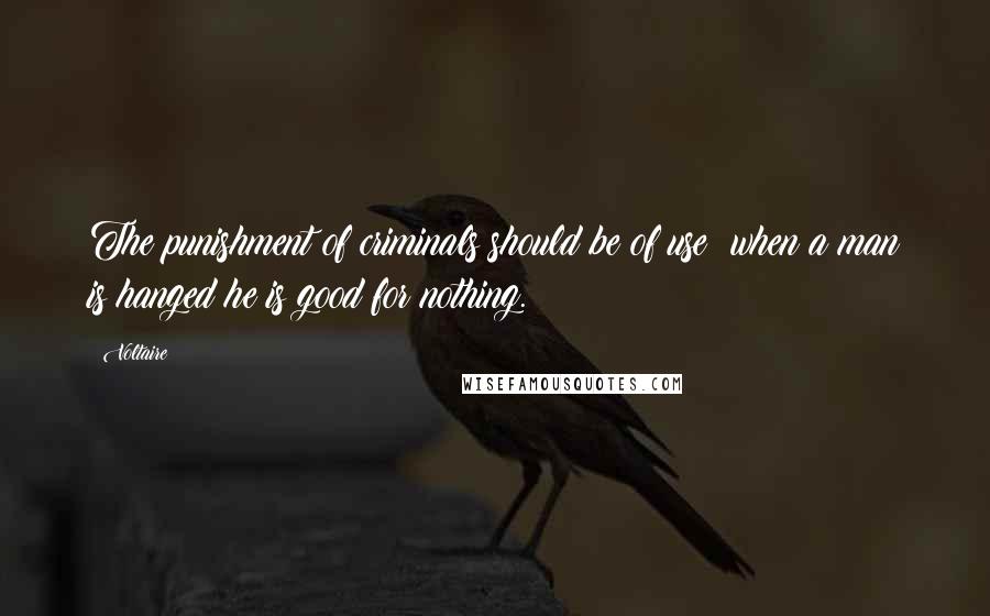 Voltaire Quotes: The punishment of criminals should be of use; when a man is hanged he is good for nothing.