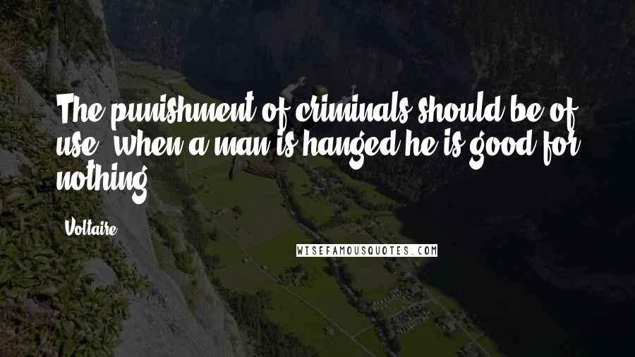 Voltaire Quotes: The punishment of criminals should be of use; when a man is hanged he is good for nothing.
