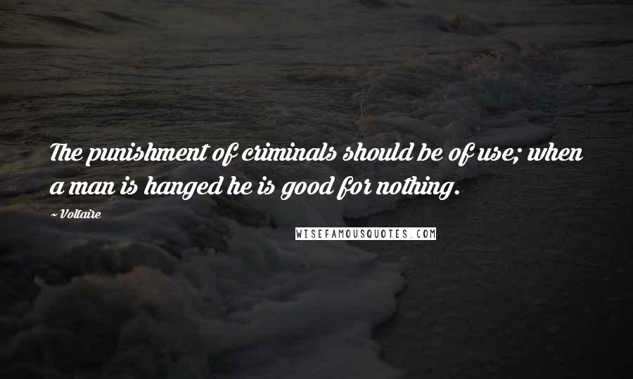 Voltaire Quotes: The punishment of criminals should be of use; when a man is hanged he is good for nothing.