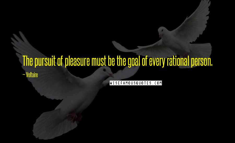 Voltaire Quotes: The pursuit of pleasure must be the goal of every rational person.