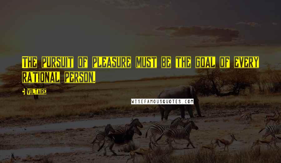 Voltaire Quotes: The pursuit of pleasure must be the goal of every rational person.