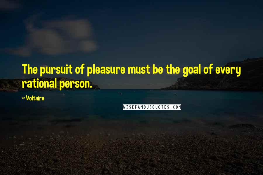 Voltaire Quotes: The pursuit of pleasure must be the goal of every rational person.