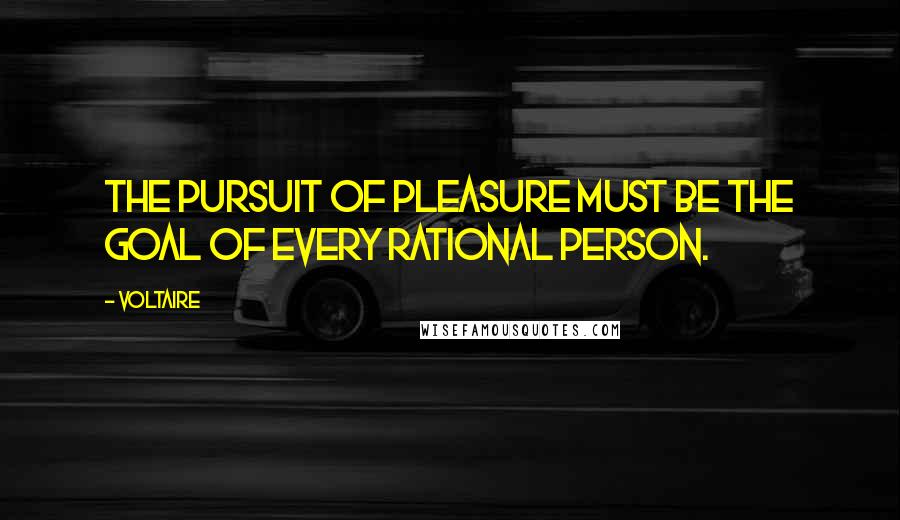 Voltaire Quotes: The pursuit of pleasure must be the goal of every rational person.