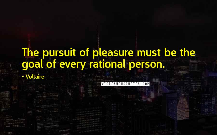 Voltaire Quotes: The pursuit of pleasure must be the goal of every rational person.