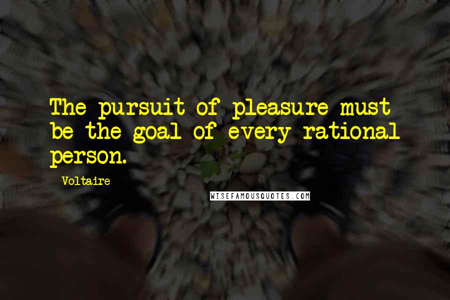 Voltaire Quotes: The pursuit of pleasure must be the goal of every rational person.