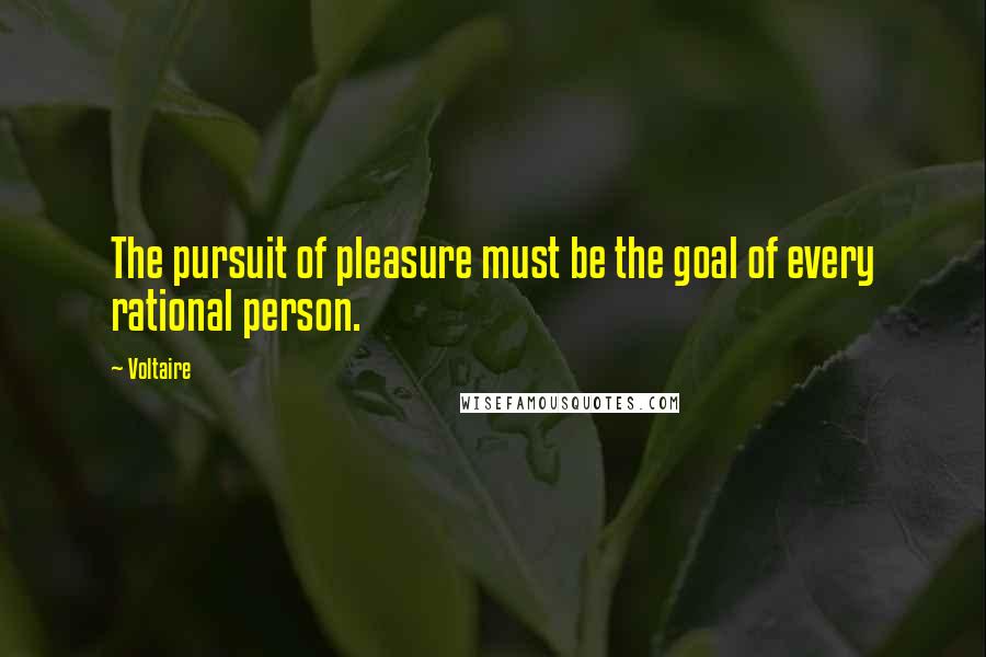 Voltaire Quotes: The pursuit of pleasure must be the goal of every rational person.