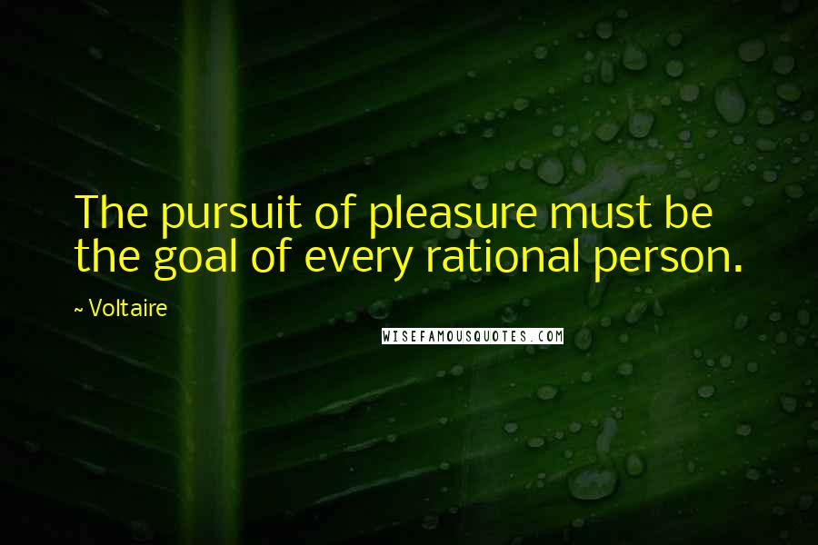 Voltaire Quotes: The pursuit of pleasure must be the goal of every rational person.