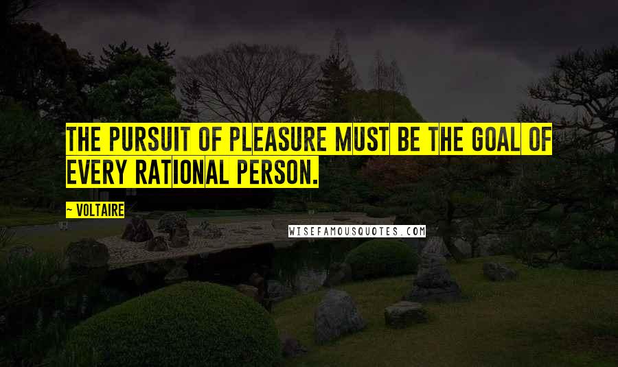 Voltaire Quotes: The pursuit of pleasure must be the goal of every rational person.