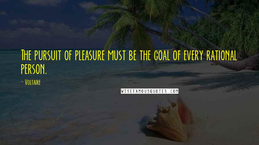 Voltaire Quotes: The pursuit of pleasure must be the goal of every rational person.