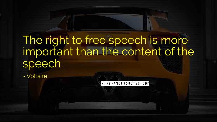 Voltaire Quotes: The right to free speech is more important than the content of the speech.