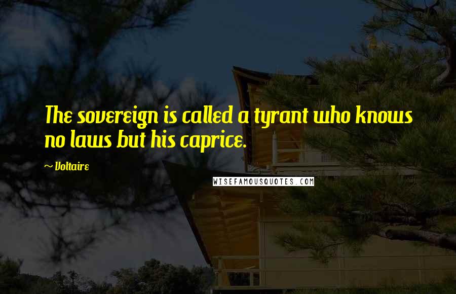 Voltaire Quotes: The sovereign is called a tyrant who knows no laws but his caprice.