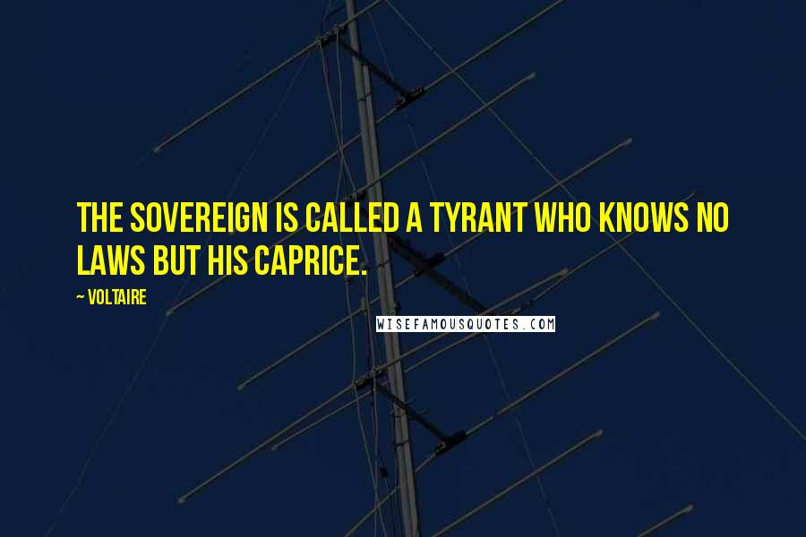 Voltaire Quotes: The sovereign is called a tyrant who knows no laws but his caprice.