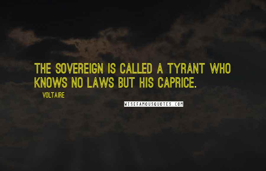 Voltaire Quotes: The sovereign is called a tyrant who knows no laws but his caprice.