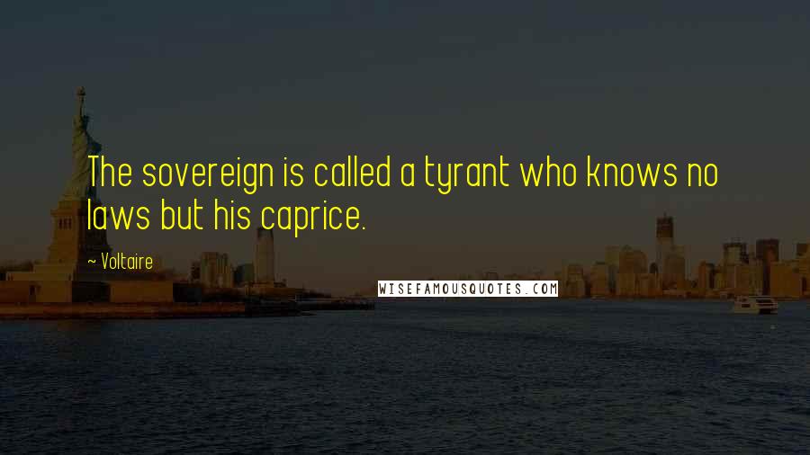 Voltaire Quotes: The sovereign is called a tyrant who knows no laws but his caprice.