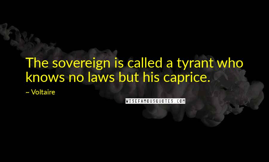 Voltaire Quotes: The sovereign is called a tyrant who knows no laws but his caprice.