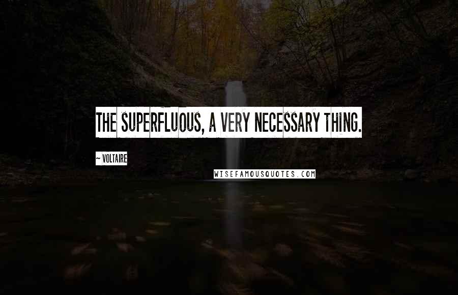 Voltaire Quotes: The superfluous, a very necessary thing.