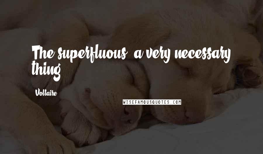 Voltaire Quotes: The superfluous, a very necessary thing.