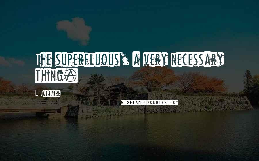 Voltaire Quotes: The superfluous, a very necessary thing.