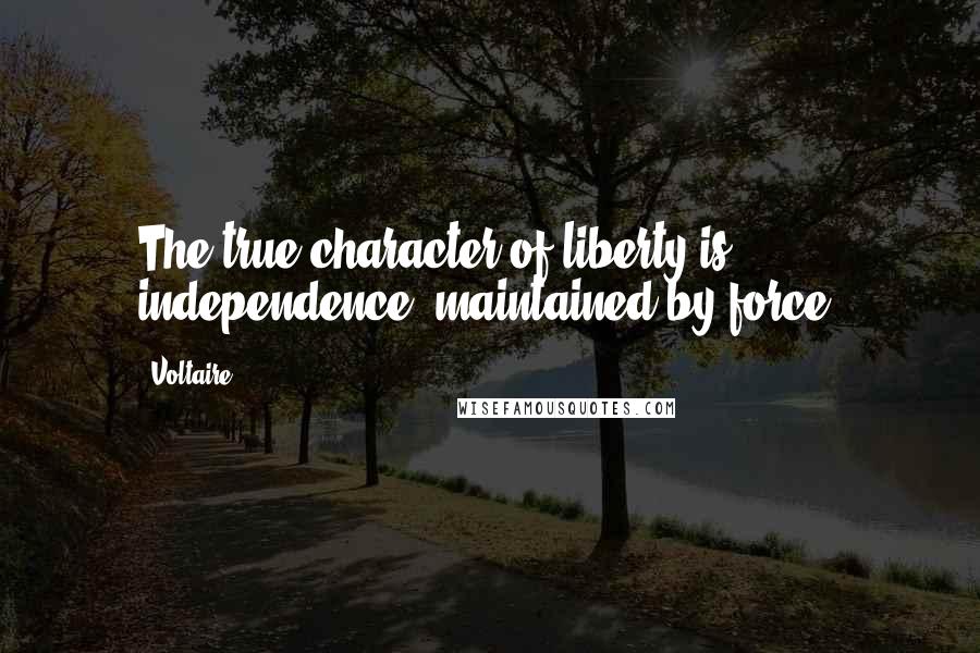 Voltaire Quotes: The true character of liberty is independence, maintained by force.