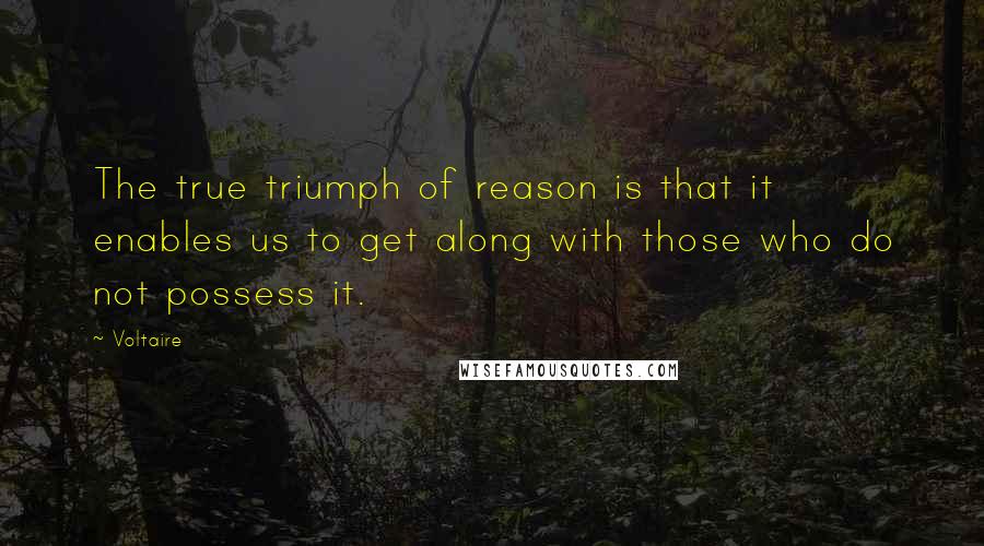 Voltaire Quotes: The true triumph of reason is that it enables us to get along with those who do not possess it.