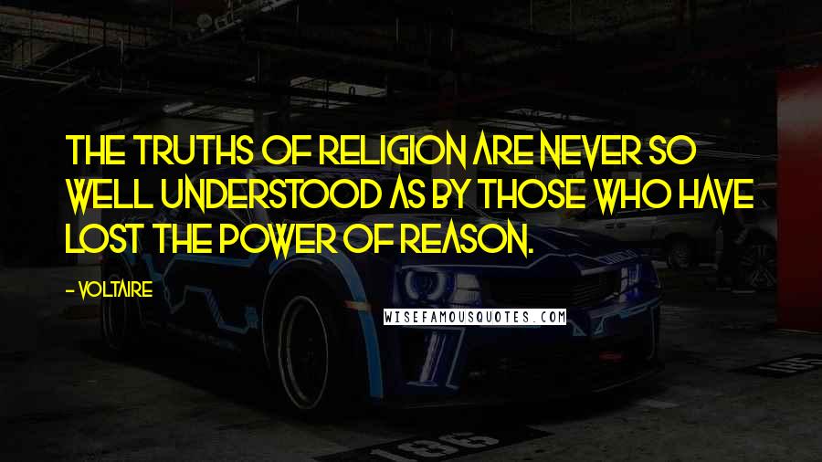 Voltaire Quotes: The truths of religion are never so well understood as by those who have lost the power of reason.