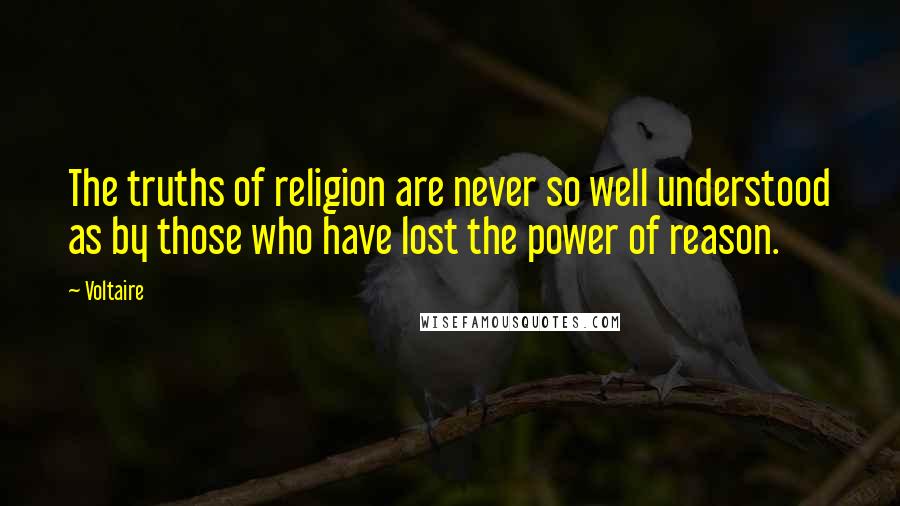 Voltaire Quotes: The truths of religion are never so well understood as by those who have lost the power of reason.