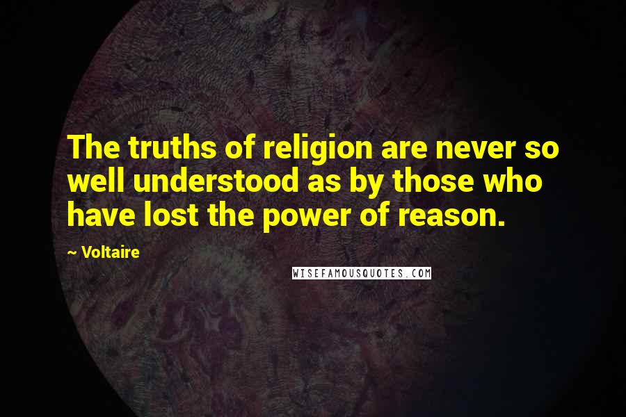 Voltaire Quotes: The truths of religion are never so well understood as by those who have lost the power of reason.