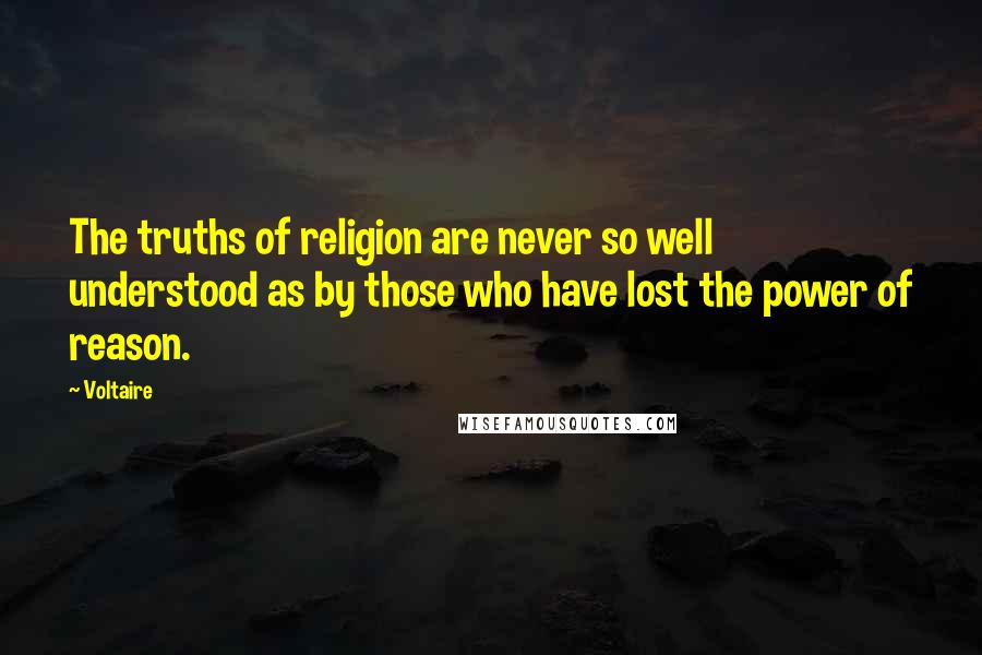 Voltaire Quotes: The truths of religion are never so well understood as by those who have lost the power of reason.