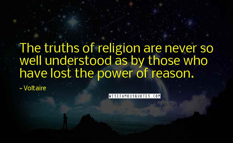 Voltaire Quotes: The truths of religion are never so well understood as by those who have lost the power of reason.