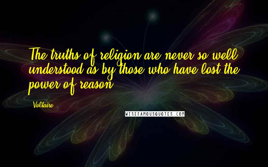 Voltaire Quotes: The truths of religion are never so well understood as by those who have lost the power of reason.