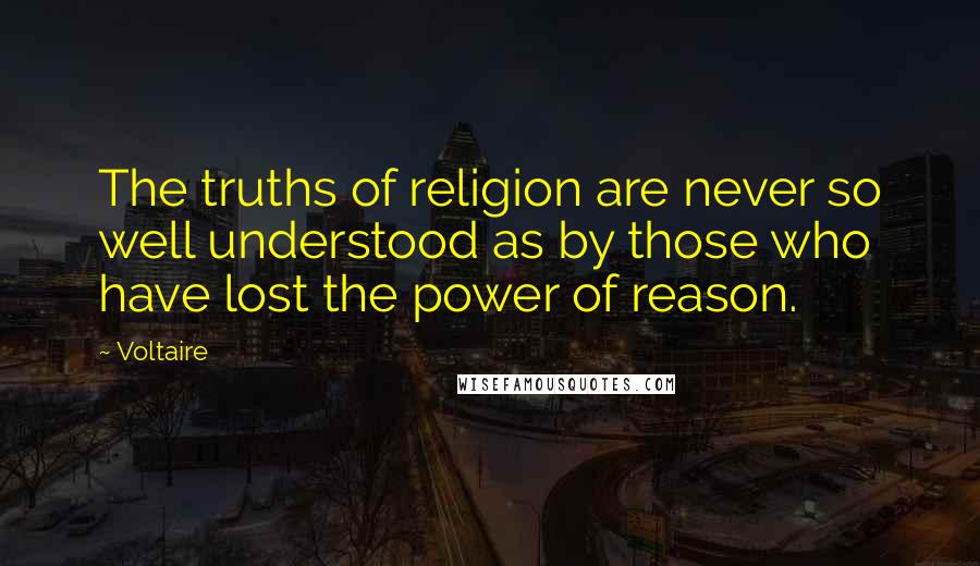 Voltaire Quotes: The truths of religion are never so well understood as by those who have lost the power of reason.