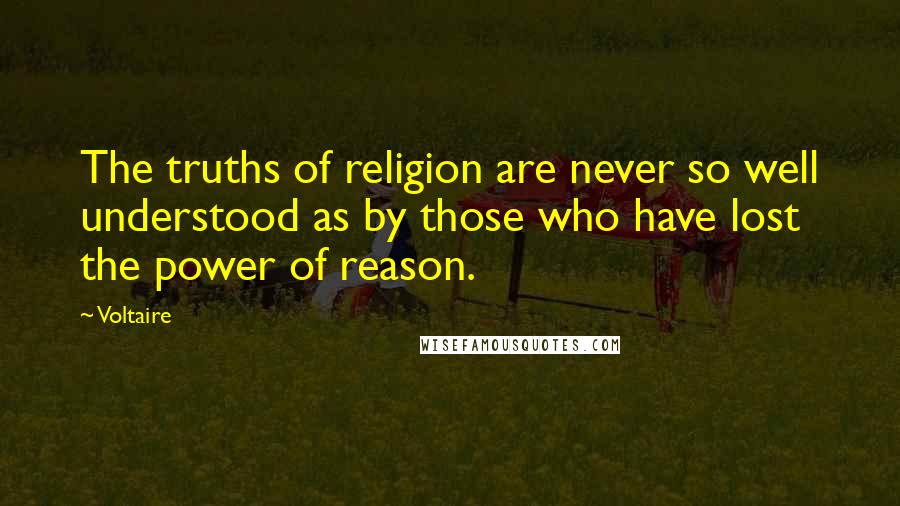 Voltaire Quotes: The truths of religion are never so well understood as by those who have lost the power of reason.