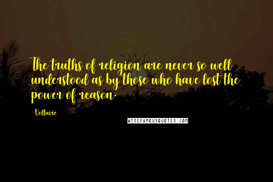 Voltaire Quotes: The truths of religion are never so well understood as by those who have lost the power of reason.
