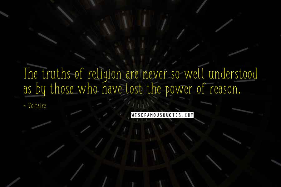 Voltaire Quotes: The truths of religion are never so well understood as by those who have lost the power of reason.
