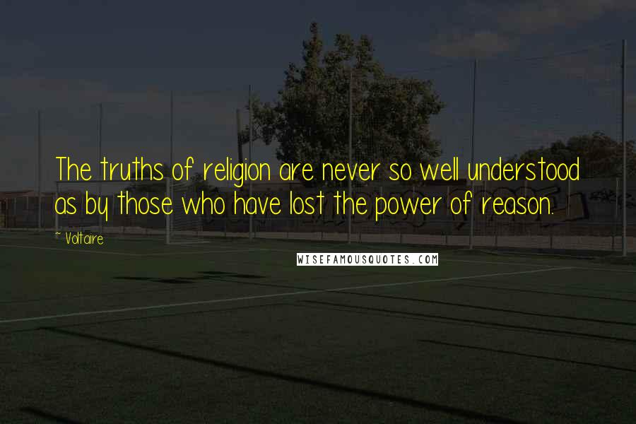 Voltaire Quotes: The truths of religion are never so well understood as by those who have lost the power of reason.