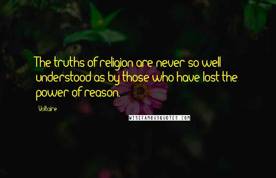 Voltaire Quotes: The truths of religion are never so well understood as by those who have lost the power of reason.