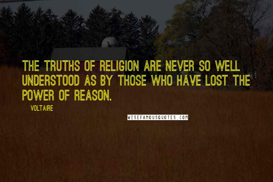 Voltaire Quotes: The truths of religion are never so well understood as by those who have lost the power of reason.