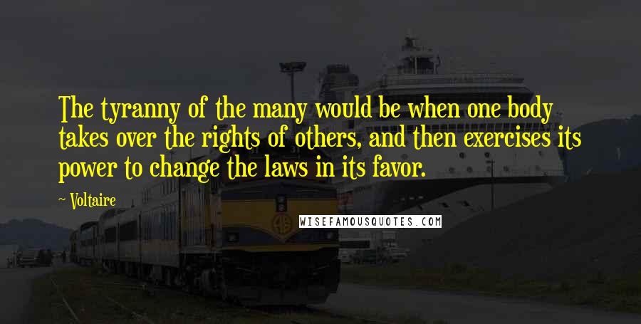 Voltaire Quotes: The tyranny of the many would be when one body takes over the rights of others, and then exercises its power to change the laws in its favor.