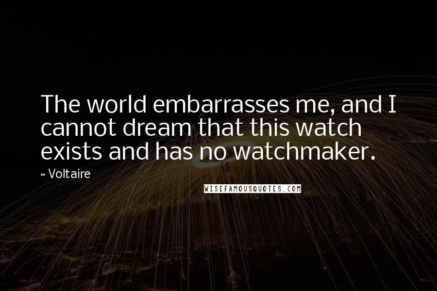 Voltaire Quotes: The world embarrasses me, and I cannot dream that this watch exists and has no watchmaker.