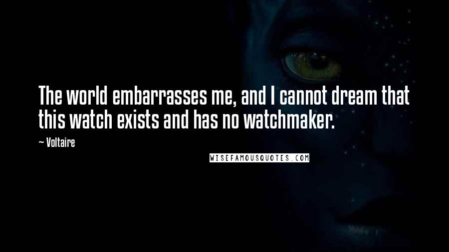 Voltaire Quotes: The world embarrasses me, and I cannot dream that this watch exists and has no watchmaker.