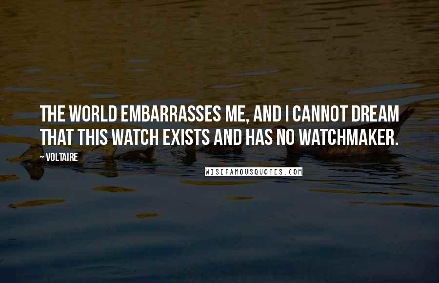Voltaire Quotes: The world embarrasses me, and I cannot dream that this watch exists and has no watchmaker.