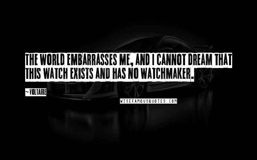 Voltaire Quotes: The world embarrasses me, and I cannot dream that this watch exists and has no watchmaker.