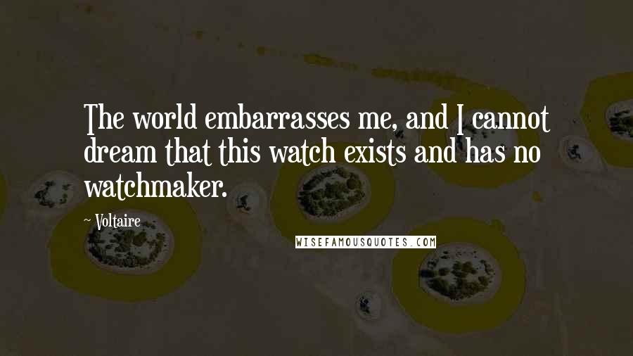 Voltaire Quotes: The world embarrasses me, and I cannot dream that this watch exists and has no watchmaker.